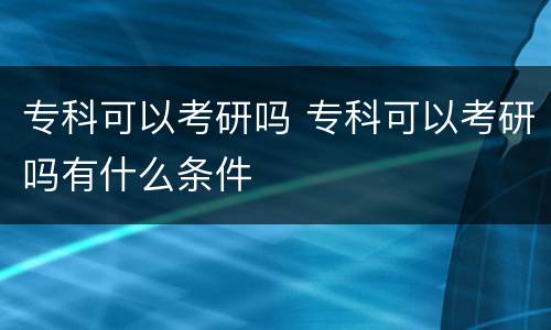 专科可以考研吗 专科可以考研吗有什么条件