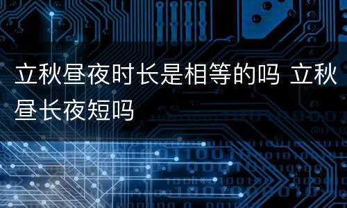 立秋昼夜时长是相等的吗 立秋昼长夜短吗