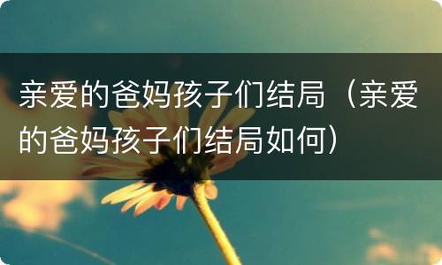 亲爱的爸妈孩子们结局（亲爱的爸妈孩子们结局如何）
