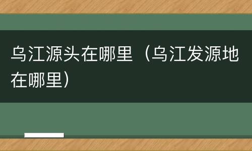 乌江源头在哪里（乌江发源地在哪里）