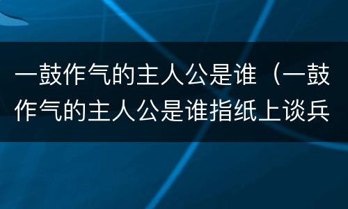 一鼓作气的主人公是谁（一鼓作气的主人公是谁指纸上谈兵）