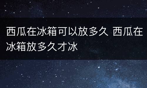 西瓜在冰箱可以放多久 西瓜在冰箱放多久才冰