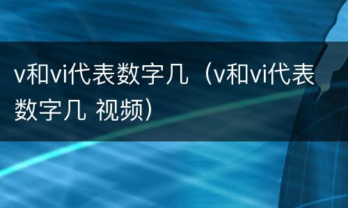 v和vi代表数字几（v和vi代表数字几 视频）