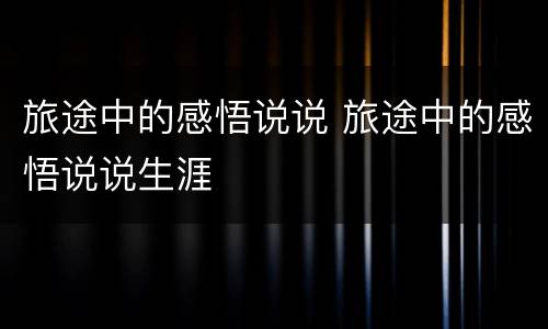 旅途中的感悟说说 旅途中的感悟说说生涯