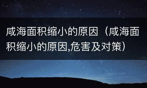咸海面积缩小的原因（咸海面积缩小的原因,危害及对策）