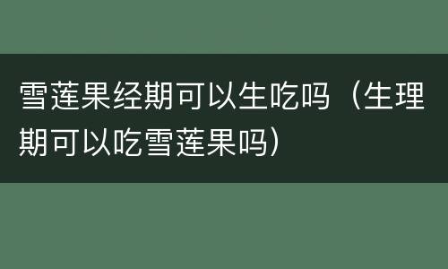 雪莲果经期可以生吃吗（生理期可以吃雪莲果吗）