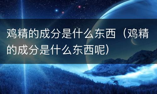 鸡精的成分是什么东西（鸡精的成分是什么东西呢）