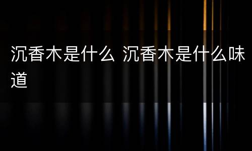 沉香木是什么 沉香木是什么味道