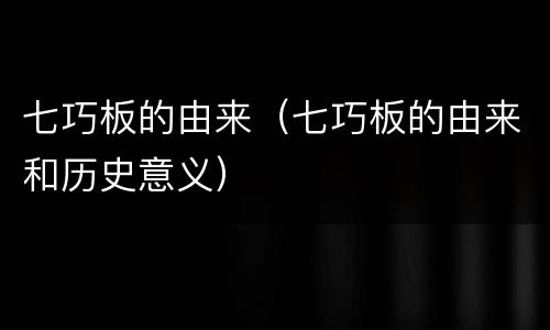 七巧板的由来（七巧板的由来和历史意义）
