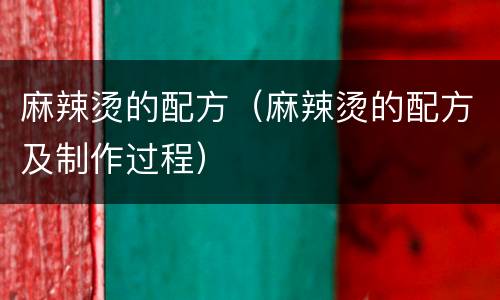 麻辣烫的配方（麻辣烫的配方及制作过程）