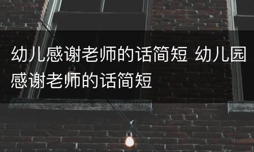 幼儿感谢老师的话简短 幼儿园感谢老师的话简短