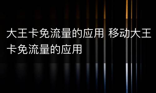 大王卡免流量的应用 移动大王卡免流量的应用