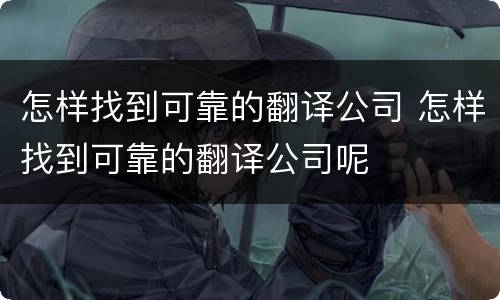 怎样找到可靠的翻译公司 怎样找到可靠的翻译公司呢