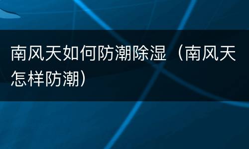 南风天如何防潮除湿（南风天怎样防潮）