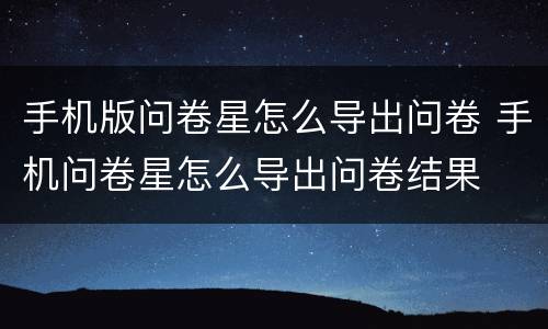 手机版问卷星怎么导出问卷 手机问卷星怎么导出问卷结果