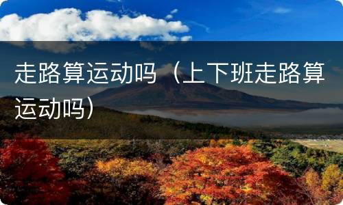 走路算运动吗（上下班走路算运动吗）
