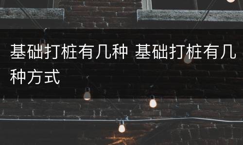 基础打桩有几种 基础打桩有几种方式