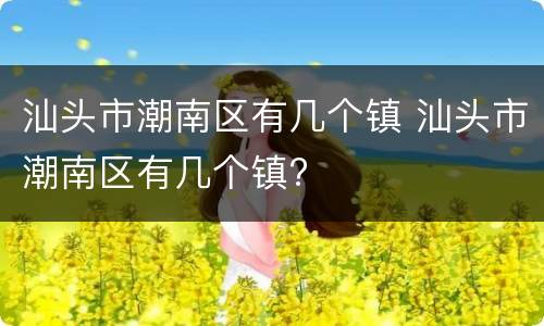汕头市潮南区有几个镇 汕头市潮南区有几个镇?