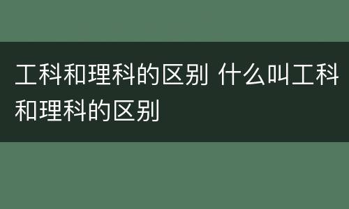 工科和理科的区别 什么叫工科和理科的区别