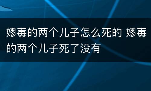 嫪毐的两个儿子怎么死的 嫪毐的两个儿子死了没有