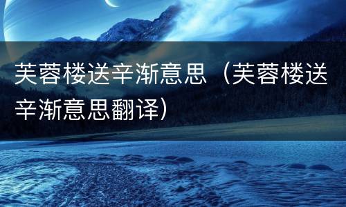 芙蓉楼送辛渐意思（芙蓉楼送辛渐意思翻译）