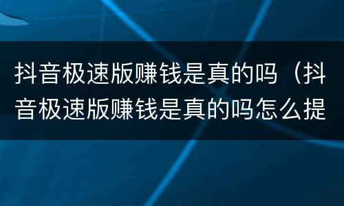 抖音极速版赚钱是真的吗（抖音极速版赚钱是真的吗怎么提现不了）