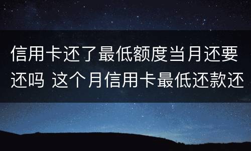 信用卡还了最低额度当月还要还吗 这个月信用卡最低还款还了还要还吗