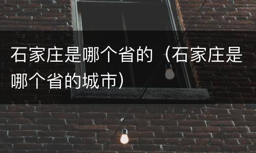 石家庄是哪个省的（石家庄是哪个省的城市）