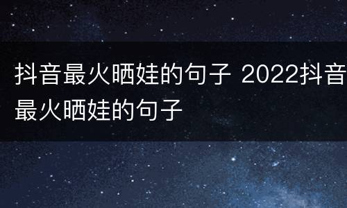 抖音最火晒娃的句子 2022抖音最火晒娃的句子