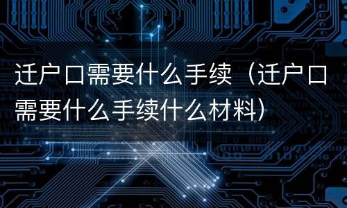 迁户口需要什么手续（迁户口需要什么手续什么材料）