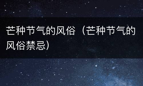 芒种节气的风俗（芒种节气的风俗禁忌）