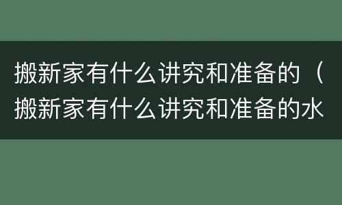 搬新家有什么讲究和准备的（搬新家有什么讲究和准备的水果）