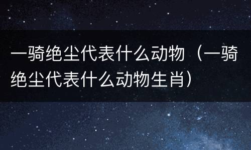 一骑绝尘代表什么动物（一骑绝尘代表什么动物生肖）