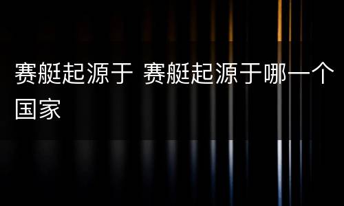 赛艇起源于 赛艇起源于哪一个国家
