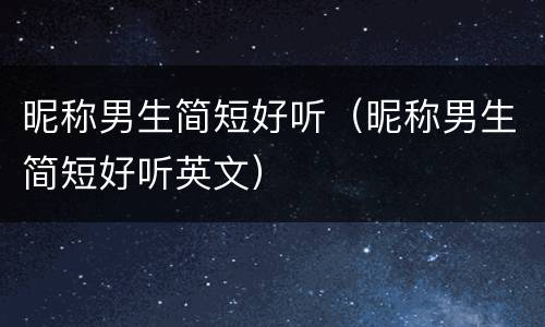 昵称男生简短好听（昵称男生简短好听英文）