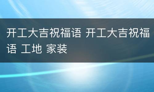 开工大吉祝福语 开工大吉祝福语 工地 家装