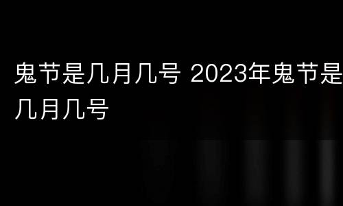 鬼节是几月几号 2023年鬼节是几月几号