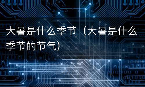 大暑是什么季节（大暑是什么季节的节气）