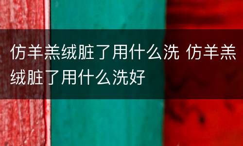 仿羊羔绒脏了用什么洗 仿羊羔绒脏了用什么洗好