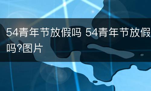 54青年节放假吗 54青年节放假吗?图片