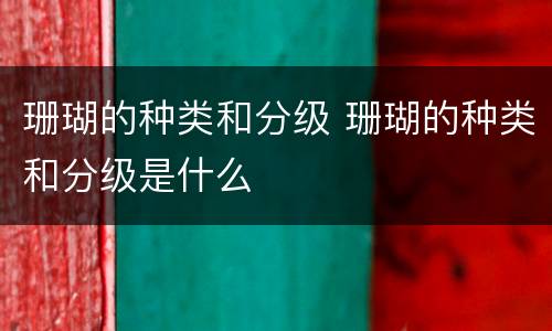 珊瑚的种类和分级 珊瑚的种类和分级是什么