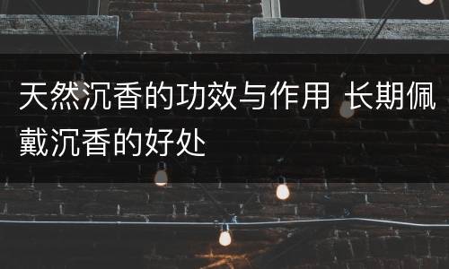 天然沉香的功效与作用 长期佩戴沉香的好处