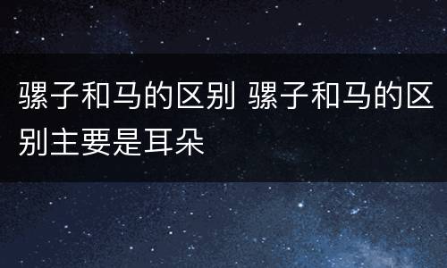 骡子和马的区别 骡子和马的区别主要是耳朵
