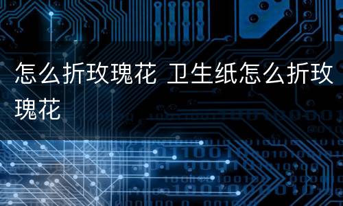 怎么折玫瑰花 卫生纸怎么折玫瑰花