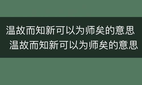 温故而知新可以为师矣的意思 温故而知新可以为师矣的意思与感悟