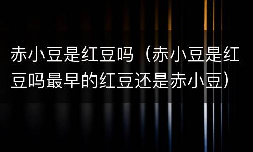 赤小豆是红豆吗（赤小豆是红豆吗最早的红豆还是赤小豆）