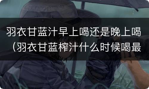 羽衣甘蓝汁早上喝还是晚上喝（羽衣甘蓝榨汁什么时候喝最好）