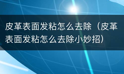 皮革表面发粘怎么去除（皮革表面发粘怎么去除小妙招）