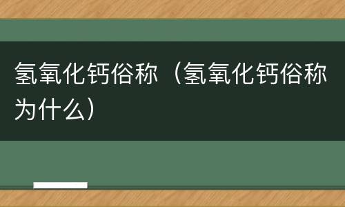 氢氧化钙俗称（氢氧化钙俗称为什么）