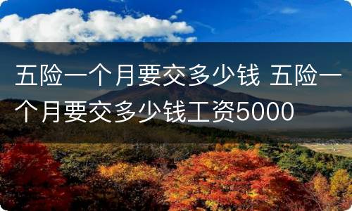五险一个月要交多少钱 五险一个月要交多少钱工资5000